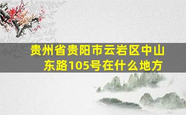 贵州省贵阳市云岩区中山东路105号在什么地方