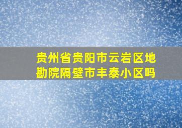 贵州省贵阳市云岩区地勘院隔壁市丰泰小区吗