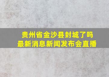 贵州省金沙县封城了吗最新消息新闻发布会直播