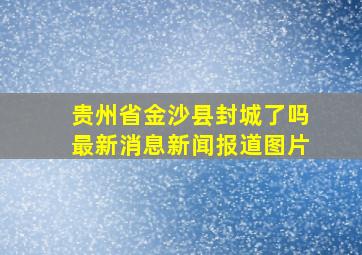 贵州省金沙县封城了吗最新消息新闻报道图片