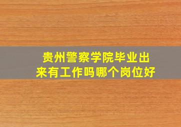 贵州警察学院毕业出来有工作吗哪个岗位好