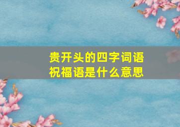 贵开头的四字词语祝福语是什么意思