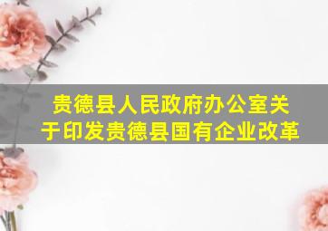 贵德县人民政府办公室关于印发贵德县国有企业改革