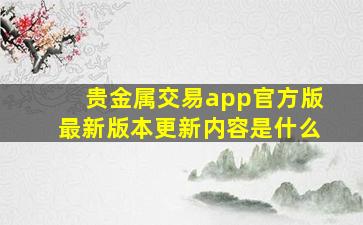 贵金属交易app官方版最新版本更新内容是什么