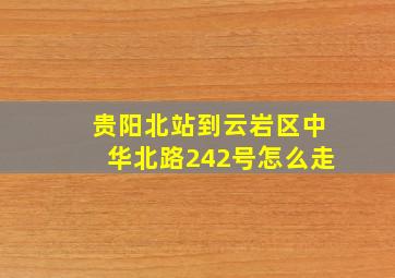 贵阳北站到云岩区中华北路242号怎么走