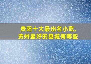 贵阳十大最出名小吃,贵州最好的县城有哪些