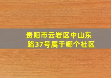 贵阳市云岩区中山东路37号属于哪个社区