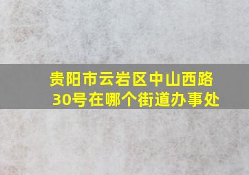 贵阳市云岩区中山西路30号在哪个街道办事处