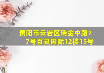 贵阳市云岩区瑞金中路77号百灵国际12楼15号