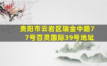 贵阳市云岩区瑞金中路77号百灵国际39号地址