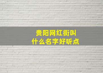 贵阳网红街叫什么名字好听点