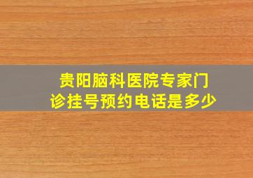 贵阳脑科医院专家门诊挂号预约电话是多少