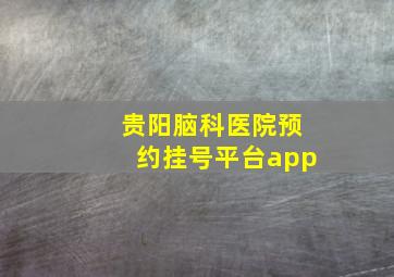 贵阳脑科医院预约挂号平台app