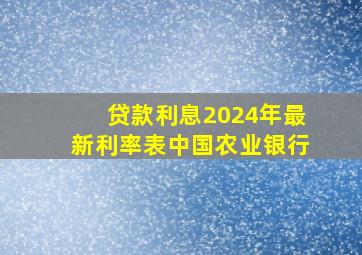 贷款利息2024年最新利率表中国农业银行