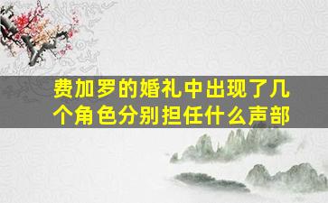 费加罗的婚礼中出现了几个角色分别担任什么声部