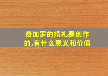 费加罗的婚礼是创作的,有什么意义和价值