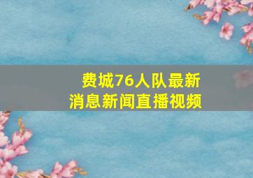 费城76人队最新消息新闻直播视频