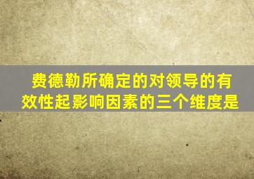 费德勒所确定的对领导的有效性起影响因素的三个维度是