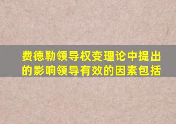 费德勒领导权变理论中提出的影响领导有效的因素包括