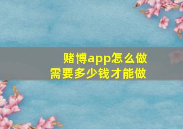 赌博app怎么做需要多少钱才能做