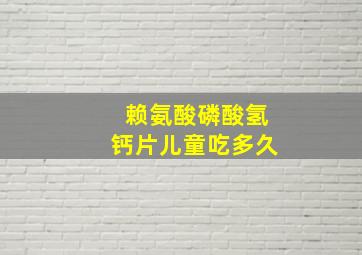 赖氨酸磷酸氢钙片儿童吃多久