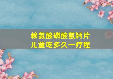 赖氨酸磷酸氢钙片儿童吃多久一疗程