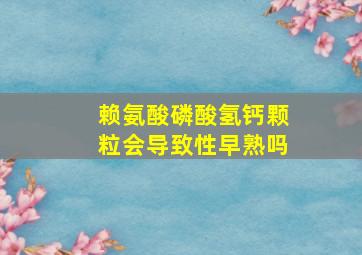 赖氨酸磷酸氢钙颗粒会导致性早熟吗