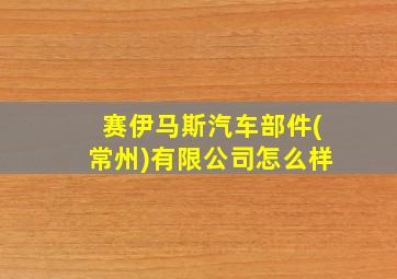 赛伊马斯汽车部件(常州)有限公司怎么样