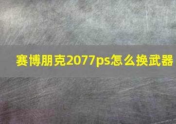 赛博朋克2077ps怎么换武器