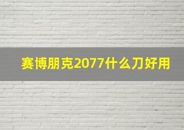 赛博朋克2077什么刀好用