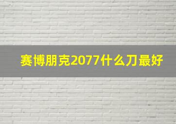 赛博朋克2077什么刀最好