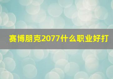 赛博朋克2077什么职业好打