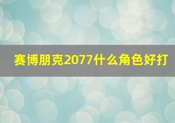 赛博朋克2077什么角色好打