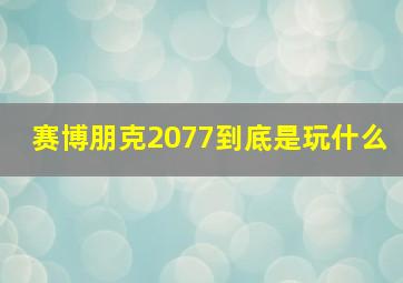 赛博朋克2077到底是玩什么