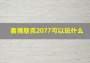 赛博朋克2077可以玩什么