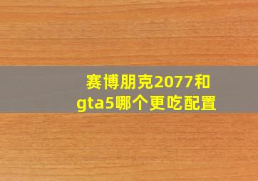 赛博朋克2077和gta5哪个更吃配置