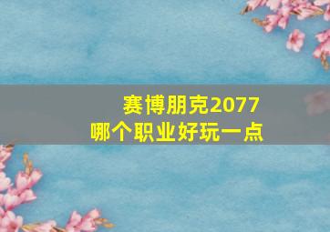 赛博朋克2077哪个职业好玩一点