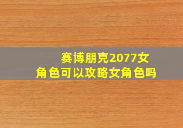 赛博朋克2077女角色可以攻略女角色吗