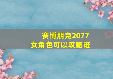 赛博朋克2077女角色可以攻略谁