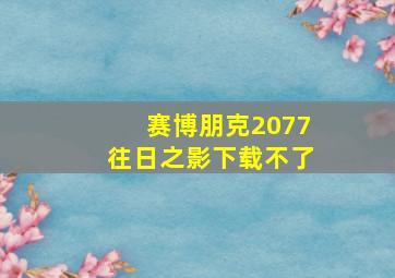 赛博朋克2077往日之影下载不了