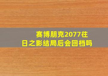 赛博朋克2077往日之影结局后会回档吗