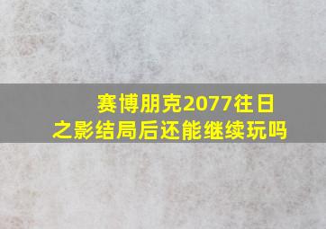 赛博朋克2077往日之影结局后还能继续玩吗