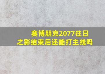 赛博朋克2077往日之影结束后还能打主线吗