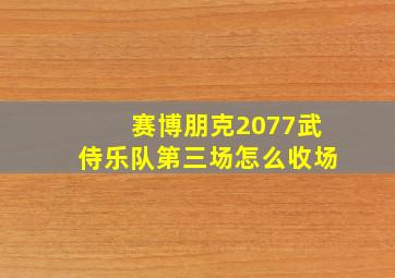 赛博朋克2077武侍乐队第三场怎么收场