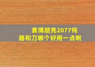 赛博朋克2077钝器和刀哪个好用一点啊