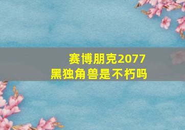 赛博朋克2077黑独角兽是不朽吗