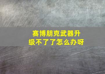 赛博朋克武器升级不了了怎么办呀