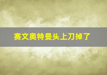 赛文奥特曼头上刀掉了