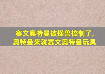 赛文奥特曼被怪兽控制了,奥特曼来就赛文奥特曼玩具