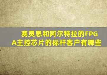 赛灵思和阿尔特拉的FPGA主控芯片的标杆客户有哪些